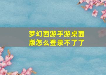 梦幻西游手游桌面版怎么登录不了了