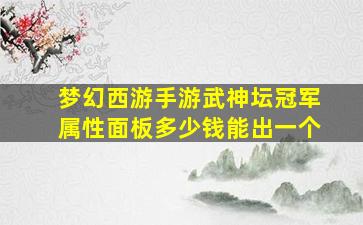 梦幻西游手游武神坛冠军属性面板多少钱能出一个