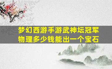 梦幻西游手游武神坛冠军物理多少钱能出一个宝石