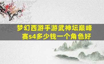 梦幻西游手游武神坛巅峰赛s4多少钱一个角色好