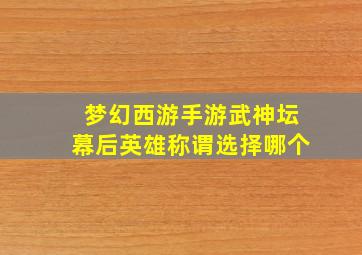 梦幻西游手游武神坛幕后英雄称谓选择哪个