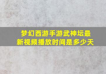 梦幻西游手游武神坛最新视频播放时间是多少天