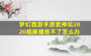 梦幻西游手游武神坛2020视频播放不了怎么办