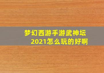 梦幻西游手游武神坛2021怎么玩的好啊