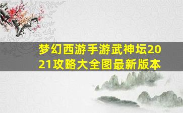 梦幻西游手游武神坛2021攻略大全图最新版本