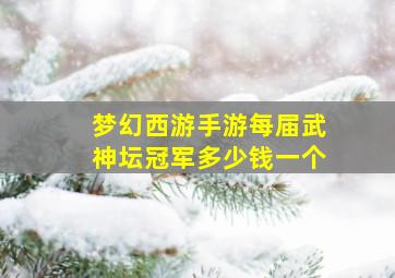 梦幻西游手游每届武神坛冠军多少钱一个