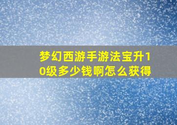 梦幻西游手游法宝升10级多少钱啊怎么获得