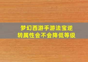 梦幻西游手游法宝逆转属性会不会降低等级