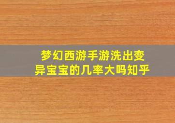 梦幻西游手游洗出变异宝宝的几率大吗知乎