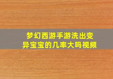 梦幻西游手游洗出变异宝宝的几率大吗视频