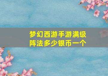 梦幻西游手游满级阵法多少银币一个