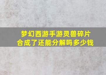 梦幻西游手游灵兽碎片合成了还能分解吗多少钱