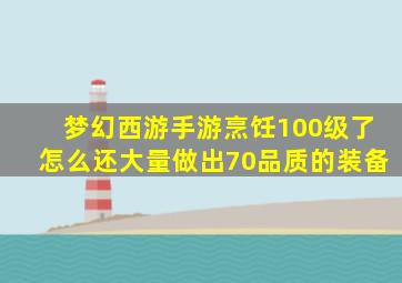 梦幻西游手游烹饪100级了怎么还大量做出70品质的装备