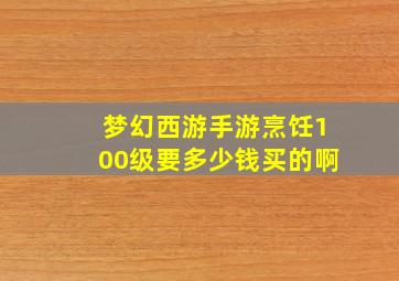 梦幻西游手游烹饪100级要多少钱买的啊