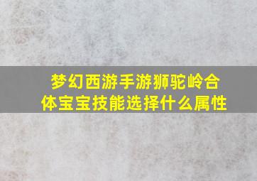 梦幻西游手游狮驼岭合体宝宝技能选择什么属性