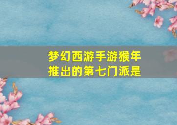 梦幻西游手游猴年推出的第七门派是