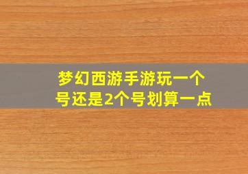 梦幻西游手游玩一个号还是2个号划算一点