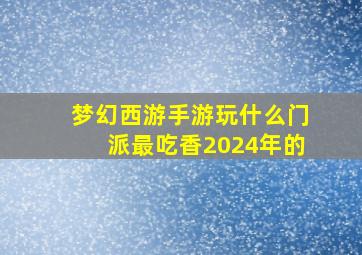 梦幻西游手游玩什么门派最吃香2024年的