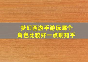 梦幻西游手游玩哪个角色比较好一点啊知乎