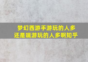 梦幻西游手游玩的人多还是端游玩的人多啊知乎