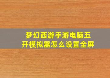 梦幻西游手游电脑五开模拟器怎么设置全屏