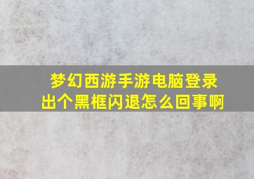 梦幻西游手游电脑登录出个黑框闪退怎么回事啊