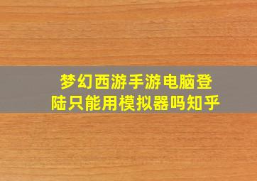 梦幻西游手游电脑登陆只能用模拟器吗知乎