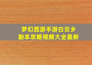 梦幻西游手游白云乡副本攻略视频大全最新