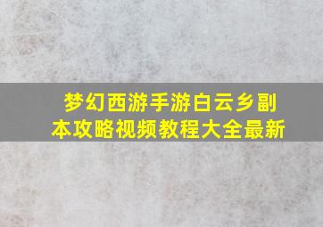 梦幻西游手游白云乡副本攻略视频教程大全最新