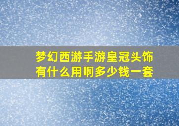 梦幻西游手游皇冠头饰有什么用啊多少钱一套