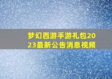 梦幻西游手游礼包2023最新公告消息视频