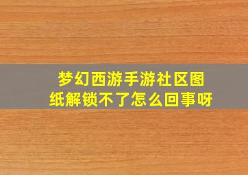 梦幻西游手游社区图纸解锁不了怎么回事呀