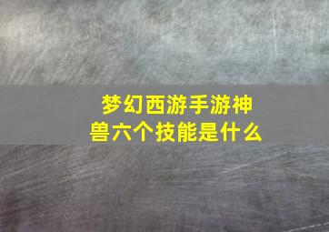 梦幻西游手游神兽六个技能是什么