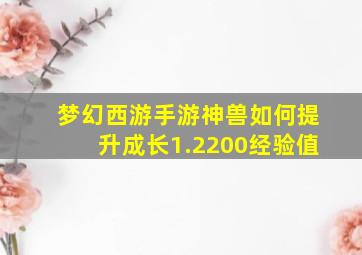 梦幻西游手游神兽如何提升成长1.2200经验值