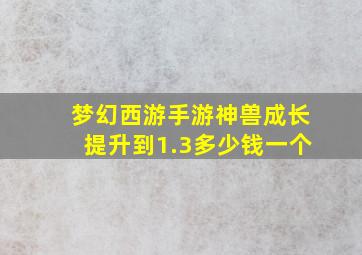 梦幻西游手游神兽成长提升到1.3多少钱一个