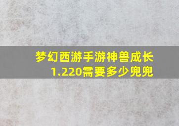 梦幻西游手游神兽成长1.220需要多少兜兜