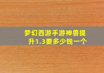 梦幻西游手游神兽提升1.3要多少钱一个