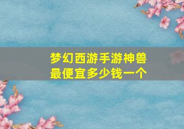 梦幻西游手游神兽最便宜多少钱一个