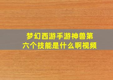 梦幻西游手游神兽第六个技能是什么啊视频