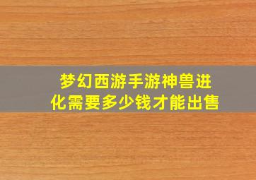 梦幻西游手游神兽进化需要多少钱才能出售