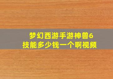 梦幻西游手游神兽6技能多少钱一个啊视频