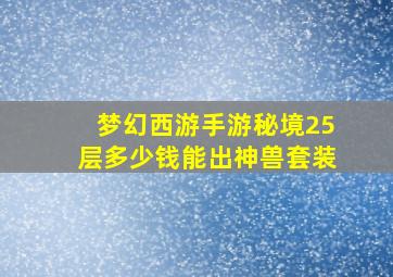 梦幻西游手游秘境25层多少钱能出神兽套装