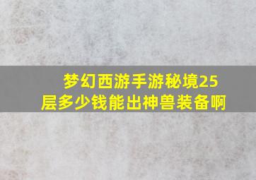 梦幻西游手游秘境25层多少钱能出神兽装备啊