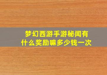 梦幻西游手游秘闻有什么奖励嘛多少钱一次