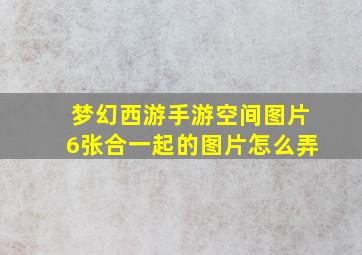 梦幻西游手游空间图片6张合一起的图片怎么弄