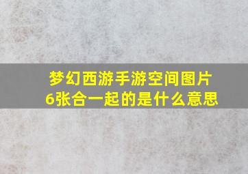 梦幻西游手游空间图片6张合一起的是什么意思