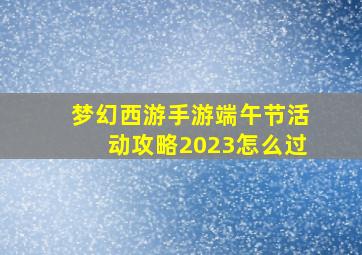 梦幻西游手游端午节活动攻略2023怎么过