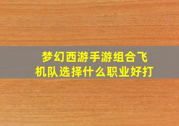 梦幻西游手游组合飞机队选择什么职业好打