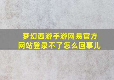 梦幻西游手游网易官方网站登录不了怎么回事儿