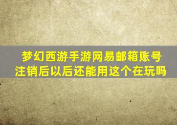 梦幻西游手游网易邮箱账号注销后以后还能用这个在玩吗